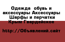 Одежда, обувь и аксессуары Аксессуары - Шарфы и перчатки. Крым,Гвардейское